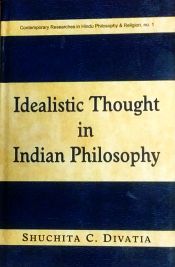 Idealistic Thought in Indian Philosophy: Rise and Growth from the Vedic Times to the Kevaladvaita Vedanta up to Prakasananda of 16th Century, Including as Propounded in the Mahayana Buddhism / Divatia, Suchita C. 