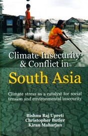 Climate Insecurity and Conflict in South Asia: Climate Stress as a Catalyst for Social Tension and Environmental Insecurity / Upretti, Bishnu Raj; Butler, Christopher & Maharjan, Kiran 