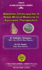 Makshika (Chalcopyrite): A Noble Mineral Medicine in Ayurvedic Therapeutics / Mohapatra, Sudhaldev & Pandey, P.S. (Drs.)