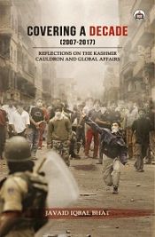 Covering A Decade (2007-2017): Reflections on the Kashmir Cauldron and Global Affairs / Bhat, Javaid Iqbal 