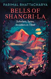 Bells of Shangri-La: Scholars, Spies, Invaders in Tibet / Bhattacharya, Parimal 