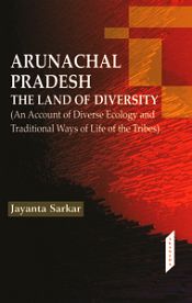 Arunachal Pradesh: The Land of Diversity (An Account of Diverse Ecology and Traditional Ways of Life of the Tribes) / Sarkar, Jayanta 
