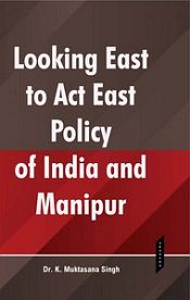Looking East to Act East Policy of India and Manipur / Singh, K. Muktasana (Dr.)