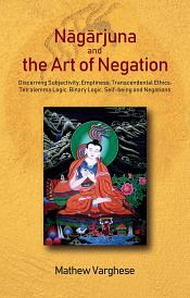Nagarjuna and the Art of Negation: Discerning Subjectivity, Emptiness, Transcendental Ethics, Tetralemma Logic, Binary Logic, Self-being and Negations / Varghese, Mathew 