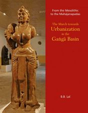 From the Mesolithic to the Mahajanapadas: The March towards Urbanization in the Ganga Basin / Lal, B.B. 