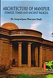 Architecture of Manipur (Temples, Tombs and Ancient Palaces) / Singh, Sougrakpam Dharmen (Dr.)
