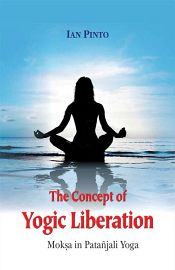 The Concept of Yogic Liberation: Moksa in Patanjali Yoga / Pinto, Ian 