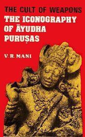 The Cult of Weapons: The Iconography of Ayudha Purusas / Mani, V.R. 