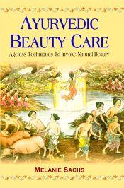 Ayurvedic Beauty Care: Ageless Techniques to Invoke Natural Beauty / Sachs, Melanie 